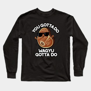 You Gotta Do Wagyu Gotta Do Funny Steak Pun Long Sleeve T-Shirt